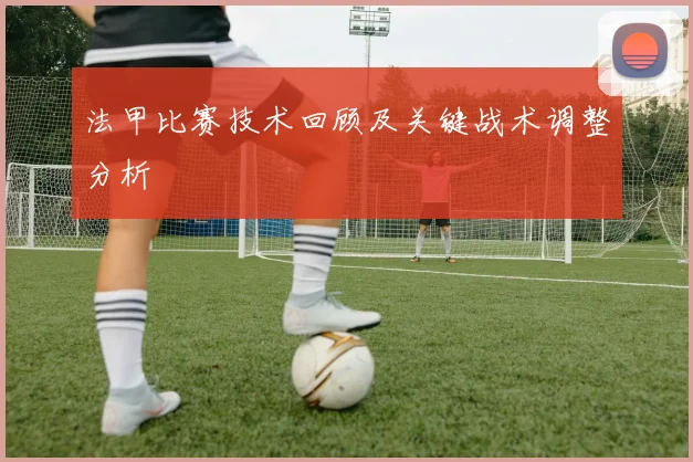 法甲比赛技术回顾及关键战术调整分析