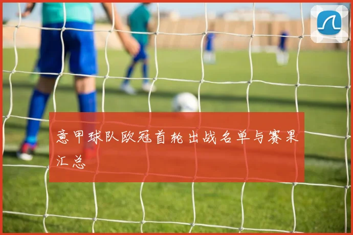 意甲球队欧冠首轮出战名单与赛果汇总