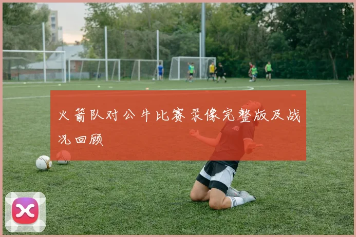 火箭队对公牛比赛录像完整版及战况回顾