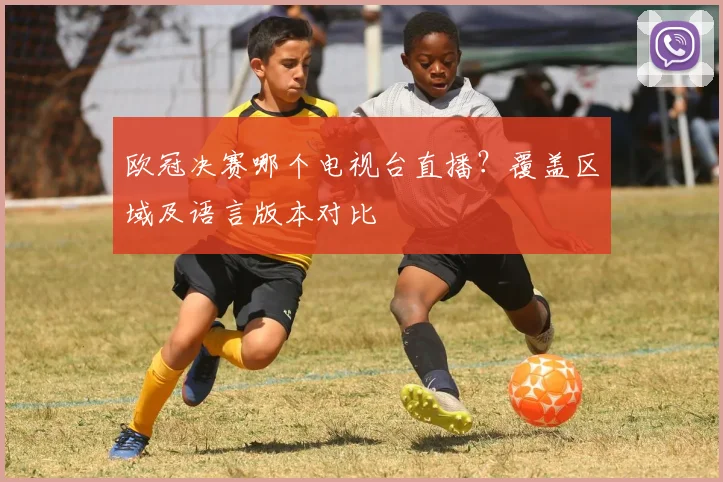 欧冠决赛哪个电视台直播？覆盖区域及语言版本对比
