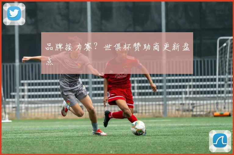 品牌接力赛？世俱杯赞助商更新盘点