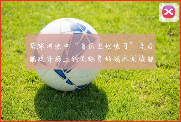 篮球训练中“盲区空切练习”是否能提升场上弱侧球员的战术阅读能力