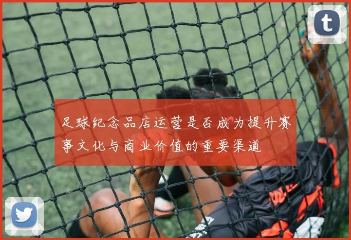 足球纪念品店运营是否成为提升赛事文化与商业价值的重要渠道