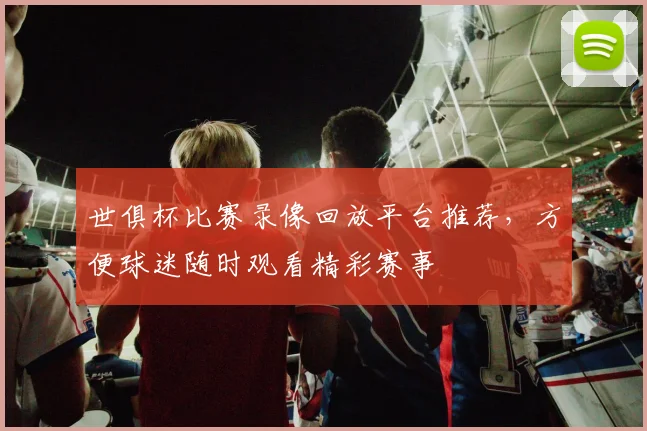 世俱杯比赛录像回放平台推荐，方便球迷随时观看精彩赛事