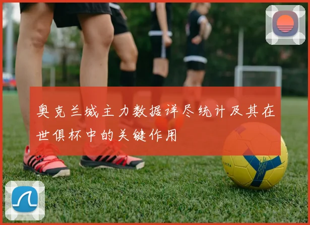 奥克兰城主力数据详尽统计及其在世俱杯中的关键作用