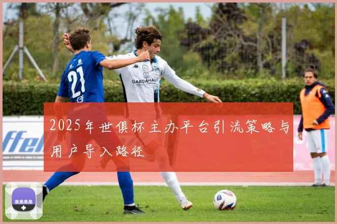 2025年世俱杯主办平台引流策略与用户导入路径