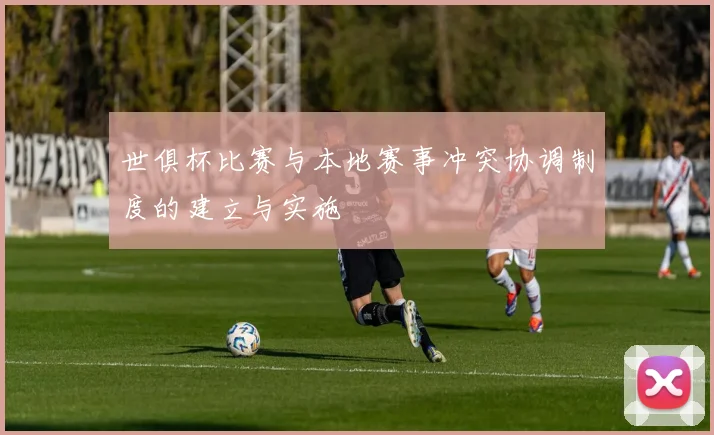 世俱杯比赛与本地赛事冲突协调制度的建立与实施