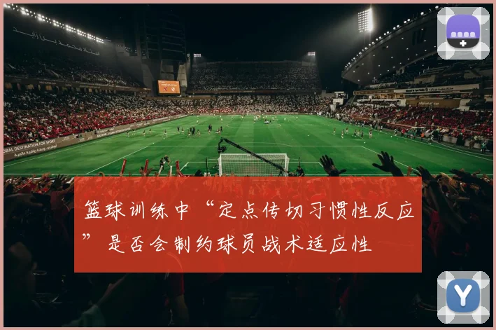 篮球训练中“定点传切习惯性反应”是否会制约球员战术适应性